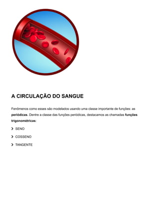 A CIRCULAÇÃO DO SANGUE
Fenômenos como esses são modelados usando uma classe importante de funções: as
periódicas. Dentre a classe das funções periódicas, destacamos as chamadas funções
trigonométricas:
 SENO
 COSSENO
 TANGENTE
 