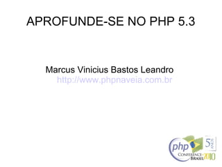 APROFUNDE-SE NO PHP 5.3
Marcus Vinicius Bastos Leandro
http://www.phpnaveia.com.br
 
