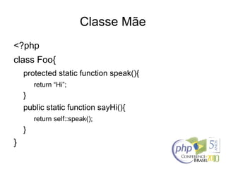 Classe Mãe
<?php
class Foo{
protected static function speak(){
return “Hi”;
}
public static function sayHi(){
return self::speak();
}
}
 