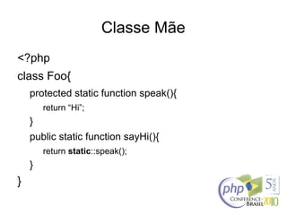 Classe Mãe
<?php
class Foo{
protected static function speak(){
return “Hi”;
}
public static function sayHi(){
return static::speak();
}
}
 