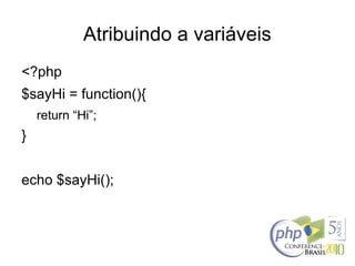 Atribuindo a variáveis
<?php
$sayHi = function(){
return “Hi”;
}
echo $sayHi();
 