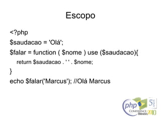Escopo
<?php
$saudacao = 'Olá';
$falar = function ( $nome ) use ($saudacao){
return $saudacao . ' ' . $nome;
}
echo $falar('Marcus'); //Olá Marcus
 