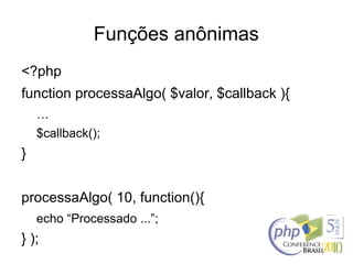Funções anônimas
<?php
function processaAlgo( $valor, $callback ){
…
$callback();
}
processaAlgo( 10, function(){
echo “Processado ...”;
} );
 