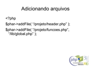 Adicionando arquivos
<?php
$phar->addFile( “/projeto/header.php” );
$phar->addFile( “/projeto/funcoes.php”,
“/lib/global.php” );
 