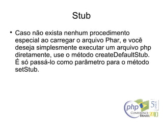 Stub

Caso não exista nenhum procedimento
especial ao carregar o arquivo Phar, e você
deseja simplesmente executar um arquivo php
diretamente, use o método createDefaultStub.
É só passá-lo como parâmetro para o método
setStub.
 