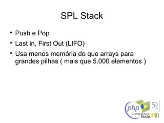 SPL Stack

Push e Pop

Last in, First Out (LIFO)

Usa menos memória do que arrays para
grandes pilhas ( mais que 5.000 elementos )
 
