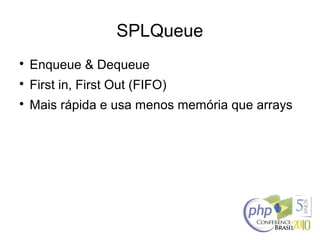 SPLQueue

Enqueue & Dequeue

First in, First Out (FIFO)

Mais rápida e usa menos memória que arrays
 