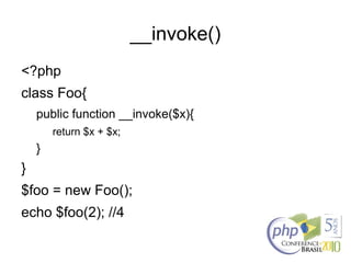 __invoke()
<?php
class Foo{
public function __invoke($x){
return $x + $x;
}
}
$foo = new Foo();
echo $foo(2); //4
 