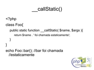 __callStatic()
<?php
class Foo{
public static function __callStatic( $name, $args ){
return $name . ' foi chamada estaticamente';
}
}
echo Foo::bar(); //bar foi chamada
//estaticamente
 