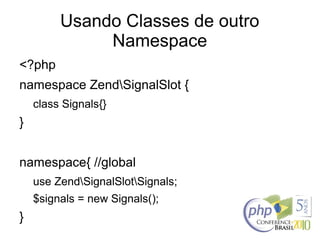 Usando Classes de outro
Namespace
<?php
namespace ZendSignalSlot {
class Signals{}
}
namespace{ //global
use ZendSignalSlotSignals;
$signals = new Signals();
}
 