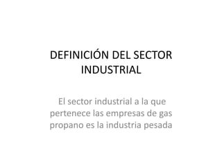 DEFINICIÓN DEL SECTOR
INDUSTRIAL
El sector industrial a la que
pertenece las empresas de gas
propano es la industria pesada

 
