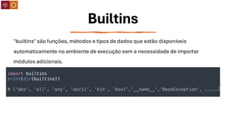 Builtins
"builtins" são funções, métodos e tipos de dados que estão disponíveis
automaticamente no ambiente de execução sem a necessidade de importar
módulos adicionais.
 