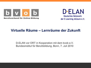Virtuelle Räume – Lernräume der Zukunft   D-ELAN vor ORT in Kooperation mit dem bvob  e.V. Bundesinstitut für Berufsbildung, Bonn, 7. Juli 2010 