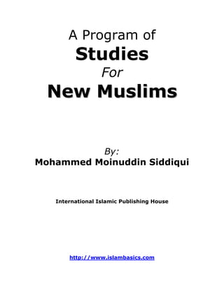 A Program of
         Studies
                  For
  New Muslims


          By:
Mohammed Moinuddin Siddiqui



   International Islamic Publishing House




       http://www.islambasics.com
 