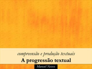 compreensão e produção textuais
  A progressão textual
          Manoel Neves
 