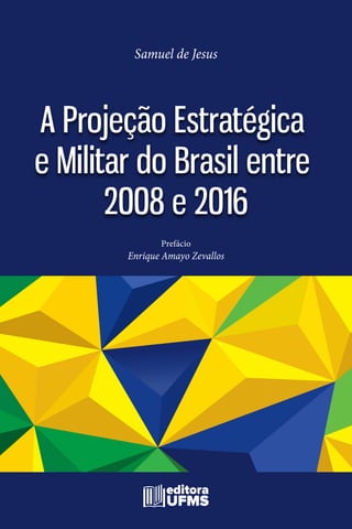 Prefácio
Enrique Amayo Zevallos
A Projeção Estratégica
e Militar do Brasil entre
2008 e 2016
Samuel de Jesus
 