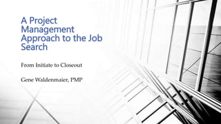From Initiate to Closeout
Gene Waldenmaier, PMP
A Project
Management
Approach to the Job
Search
 