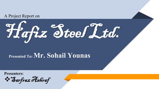 Hafiz Steel Ltd.
Presented To: Mr. Sohail Younas
Presenters:
❖SarfrazAshraf
A Project Report on
 