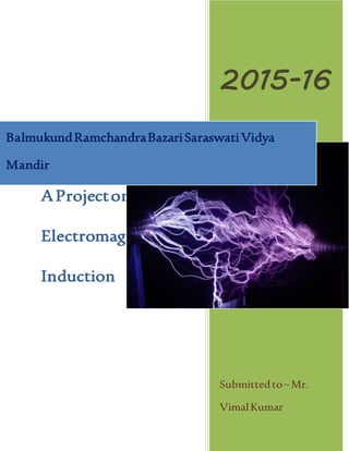 AProjecton
Electromagnetic
Induction
2015-16
Submittedto~Mr.
VimalKumar
BalmukundRamchandraBazariSaraswatiVidya
Mandir
 