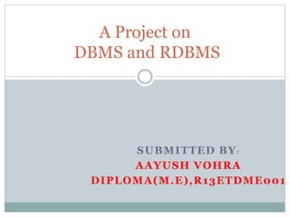 SUBMITTED BY:
AAYUSH VOHRA
DIPLOMA(M.E),R13ETDME001
A Project on
DBMS and RDBMS
 