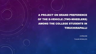 A PROJECT ON BRAND PREFERENCE
OF THE E-VEHICLE (TWO-WHEELERS)
AMONG THE COLLEGE STUDENTS IN
TIRUCHIRAPALLI
21PBA208
T.ALAN RONALDO
 