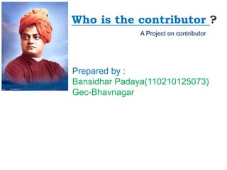 Who is the contributor ? 
A Project on contributor 
Prepared by : 
Bansidhar Padaya(110210125073) 
Gec-Bhavnagar 
 