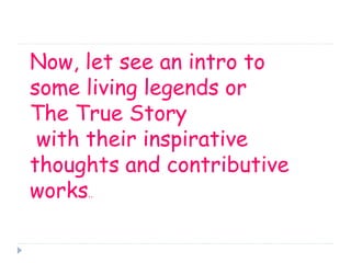 Now, let see an intro to 
some living legends or 
The True Story 
with their inspirative 
thoughts and contributive 
works.. 
 