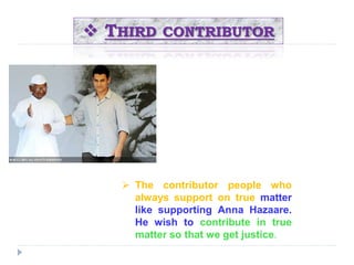  THIRD CONTRIBUTOR 
 The contributor people who 
always support on true matter 
like supporting Anna Hazaare. 
He wish to contribute in true 
matter so that we get justice. 
 