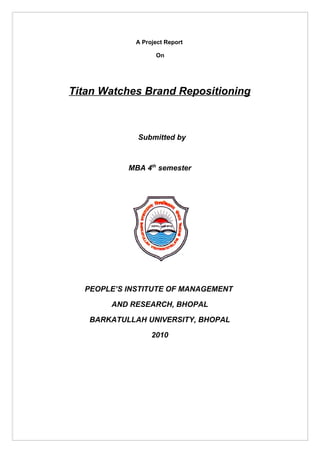 A Project Report

                   On




Titan Watches Brand Repositioning



             Submitted by



           MBA 4th semester




  PEOPLE’S INSTITUTE OF MANAGEMENT

       AND RESEARCH, BHOPAL

   BARKATULLAH UNIVERSITY, BHOPAL

                  2010
 