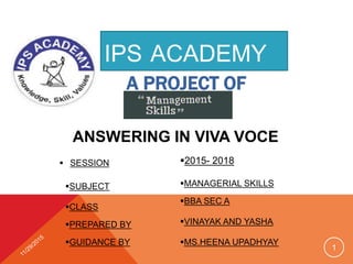 A PROJECT OF
IPS ACADEMY
ANSWERING IN VIVA VOCE
 SESSION 2015- 2018
SUBJECT MANAGERIAL SKILLS
CLASS
PREPARED BY
GUIDANCE BY MS.HEENA UPADHYAY
BBA SEC A
VINAYAK AND YASHA
1
 