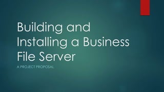 Building and
Installing a Business
File Server
A PROJECT PROPOSAL
 