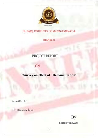 1
GL BAJAJ INSTITUTES OF MANAGEMENAT &
RESARCH
PROJECT REPORT
ON
“Survey on effect of Demonetization”
Submitted to
Dr. Hamalate bhat
By
1. ROHIT KUMAR
 