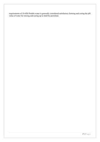 17 | P a g e
requirements of 1S-456 Potable water is generally considered satisfactory forming and curing the pH
value of water for mixing and curing up to shall be permitted.
 