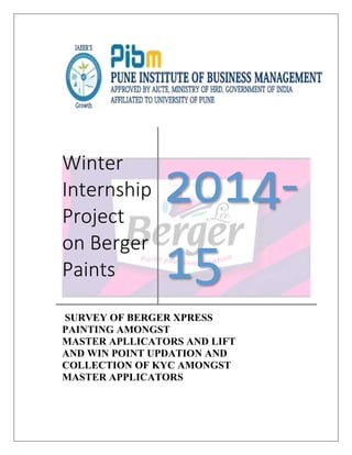 Winter
Internship
Project
on Berger
Paints
2014-
15
SURVEY OF BERGER XPRESS
PAINTING AMONGST
MASTER APLLICATORS AND LIFT
AND WIN POINT UPDATION AND
COLLECTION OF KYC AMONGST
MASTER APPLICATORS
 