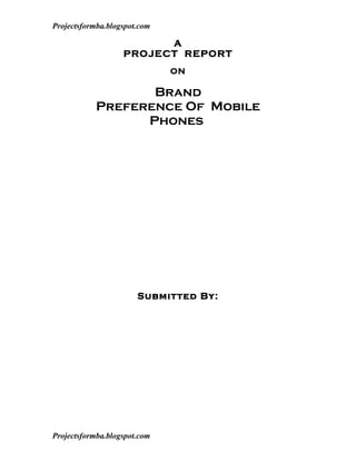 Projectsformba.blogspot.com

                         A
                   PROJECT REPORT
                              ON

                   Brand
            Preference Of Mobile
                  Phones




                       Submitted By:




Projectsformba.blogspot.com
 