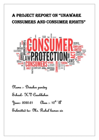 A Project rePort on “Unaware
consUmers and consUmer rights”
Name :- Diwaker pandey
School:- K.V Coochbehar
Year:- 2020-21 Class :- 10th
‘A’
Submitted to:- Mr. Rahul kumar sir
 