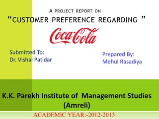 A    PROJECT REPORT ON

 “ CUSTOMER PREFERENCE REGARDING ”


  Submitted To:                            Prepared By:
  Dr. Vishal Patidar                       Mehul Rasadiya




K.K. Parekh Institute of Management Studies
                   (Amreli)
            ACADEMIC YEAR:-2012-2013
 