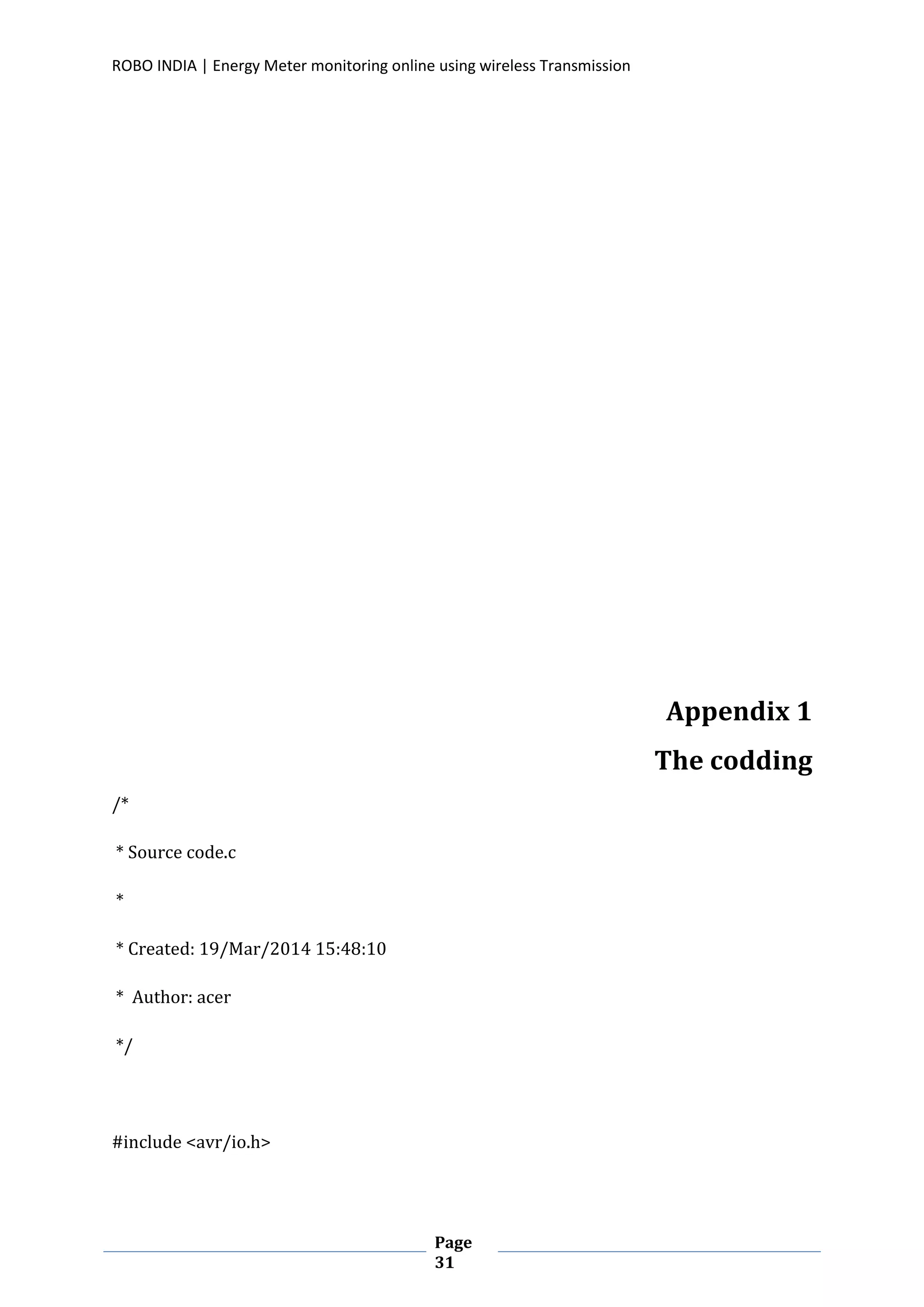 ROBO INDIA | Energy Meter monitoring online using wireless Transmission
Page
31
Appendix 1
The codding
/*
* Source code.c
*
* Created: 19/Mar/2014 15:48:10
* Author: acer
*/
#include <avr/io.h>
 