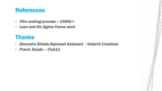 References
• Film making process – CANAL+
• Lean and Six Sigma Frame work
Thanks
• Devendra Shinde,Rajneesh Kalawant - Vedarth Creations
• Pravin Tarade – Club11
 
