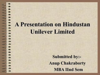 A Presentation on HindustanA Presentation on Hindustan
Unilever LimitedUnilever Limited
Submitted by:-Submitted by:-
Anup ChakrabortyAnup Chakraborty
MBA IInd SemMBA IInd Sem
 