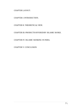 5 |
CHAPTER LAYOUT:
CHAPTER I: INTRODUCTION.
CHAPTER II: THEORETICAL VIEW.
CHAPTER III: PRODUCTS OFFEREDBY ISLAMIC BANKS.
CHAPTER IV: ISLAMIC BANKING IN INDIA.
CHAPTER V: CONCLUSION
 