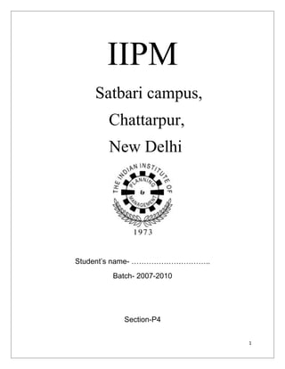 IIPM
    Satbari campus,
       Chattarpur,
       New Delhi




Student’s name- …………………………..
       Batch- 2007-2010




          Section-P4


                               1
 