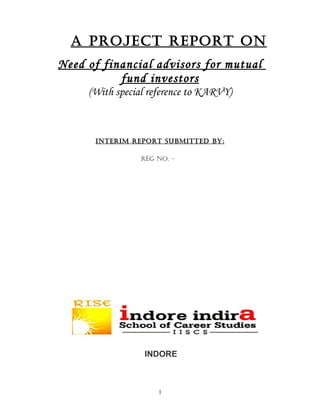A Project rePort on
Need of financial advisors for mutual
           fund investors
     (With special reference to KARVY)



      InterIm rePort SUBmItteD BY:

                 reg no. –




                  INDORE



                     1
 