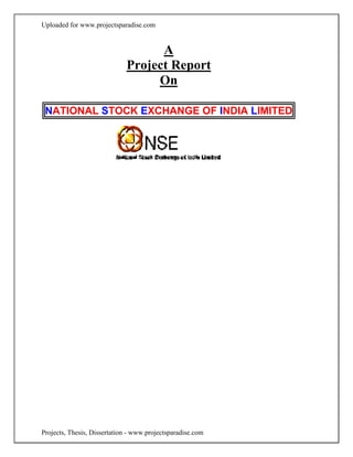 Uploaded for www.projectsparadise.com


                                   A
                             Project Report
                                  On

 NATIONAL STOCK EXCHANGE OF INDIA LIMITED




Projects, Thesis, Dissertation - www.projectsparadise.com
 