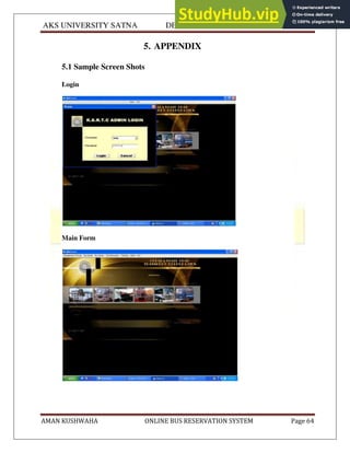 AKS UNIVERSITY SATNA DEPARTMENT OF COMPUTER SCIENCE
AMAN KUSHWAHA ONLINE BUS RESERVATION SYSTEM Page 64
5. APPENDIX
5.1 Sample Screen Shots
Login
Main Form
 