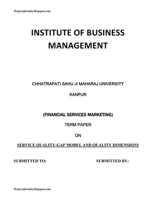INSTITUTE OF BUSINESS MANAGEMENT<br />CHHATRAPATI SAHU JI MAHARAJ UNIVERSITY<br />KANPUR<br />(FINANCIAL SERVICES MARKETING)<br />TERM PAPER <br />ON<br />SERVICE QUALITY-GAP MODEL AND QUALITY DIMENSIONS<br />SUBMITTED TO:SUBMITTED BY:<br /> <br /> <br />SERVICE QUALITYGAP MODEL AND QUALITY DIMENSIONS<br />OBJECTIVES OF SERVICE QUALITY<br />The subject of service quality has aroused considerable recent interest among business people and academics. Of course, buyers have always been concerned with quality, but the increasing competitive market for many services has led consumers to become more selective in the services they choose. Conceptualizing the quality for services is more complex than for goods. Because of the absence of tangible manifestations, measuring service quality can be difficult but there are possible research approaches. Comprehensive models of service quality and there limitations can be studied. Understanding just what dimensions of quality are of importance to customers is not always easy in their evaluation process. It is not sufficient for companies to set quality standards in accordance with misguided assumptions of customers’ expectations. A further problem in defining service quality lies in the importance which customers often attach to the quality if the service provider is distinct from its service offers – the two cannot be separated as readily as in the case of goods. Finally, issues relating to the setting of quality standards and implementation of quality management should be studied.<br />INTRODUCTION TO SERVICE QUALITY-<br />Quality improvement and adherence to accepted norms of quality are central to the modern concept of marketing of services. The quality of service delivery results in customer satisfaction and their retention as it reinforces the perception that the value of the service received is greater than the price paid for it. Some important concepts are:<br />Modern quality concepts result in better profitability, which is the main goal of all the business.<br />Quality control has much to do with changing the frame of mind and psychology of the service provider and particularly the front-end and back-end employees actually providing the services. We need to know how this fundamental change in attitude can be brought about.<br />Traditionally, most service providers have felt that they know all there is to know about the customers and their requirements. This smug or self-satisfied approach needs to be changed.<br />Development of feedback systems is very essential part of the quality improvement.<br />How this can be used to develop better quality standards is an issue of immense importance.<br />Goal setting and adherence to the goals are both essential to ensure continuous improvement in the quality standards.<br />CUSTOMER RETENTION THROUGH QUALITY IMPROVEMENT<br />The focus of the modern marketers has shifted away from a one-time sale to making repeated sales to the same customer. Increasing attention is being paid to medium and long term perspectives, rather than just the short-term perspective. This has been a major revolution in thinking in the field of marketing. Customer retention usually pays dividends by way of:<br />Lifetime value of the customer if the customer remains loyal to the company, naturally, the repeated purchases represents a cumulative value which is quitesubstantial compared to any single transaction.<br />Reduced costs it costs much more to acquire a new customer than to retain an oldcustomer. Therefore, the focus of marketing has shifted away from the goal of merecustomer acquisition to customer retention in order to substantially reducemarketing costs.<br />Benefit from wider opportunities to market more products and services tocustomers who are already loyal to you. The key differentiator between customerretention is customer satisfaction.<br />Satisfaction results when the customer feels that the value of a service received byhim is substantially higher than the price he paid for acquiring the service.<br />Customer satisfaction can be largely attributed to the quality of the service orproduct. Thus, delivery of high quality service is crucial to the high service valueperception. When the major marketing goal of a company is customer retention, thequality of service delivery is, undeniably, the key differentiator.<br />LINK BETWEEN SERVICE QUALITY AND PRODUCTIVITY<br />The approach towards quality has changed quite drastically during the past fewyears. Previously people thought in terms of quality control. Quality is defined asthe ability of the service provider to satisfy customer needs. Customer perception,service quality, and profitability are interdependent values. The idea of control wasthat the manufacturer decided to find the reasonable number of defects that acustomer would accept without demur. The goal of the exercise was to restrict thenumber of defects in order to be called a high-quality producer. This approach wasbased on two assumptions:<br />Other producers under similar marketing conditions would adhere to similar normsof non-compliance or transgression of quality. Thus the issue of competition drivingup the quality was not taken seriously. Live and let live was the motto that mostlarge producers adhere to. The lack of serious quality improvement translates intosavings in production costs as elaborate effort for improvement was not done.<br />Almost every customer assumed that the service or product received by them willnot be perfect in every respect. Customers took it for granted that luck was involvedin receiving high-quality goods and services. Thus, people would avoid carsassembled on Fridays or Mondays. It was assumed that during the pre-weekendphase, when the employees where focused on the forth coming weekend, and thepost-weekend phase , when the employees were physically and mentally tired fromtheir weekend exploits, they paid less attention to work. It was thus assumed thaton Fridays and Mondays, nobody would stop the assembly line for just a bolt notfitted at the appropriate place. People preferred cars which were driven from thefactory to the dealer’s premises rather than carried by trucks to the delivery points.<br />Customers believed that inherent defects were bound to be uncovered during thispre-delivery phase, and, therefore they would be duly identified and rectified beforecustomer delivery.<br />The total service quality management [TSQM] emphasizes different policies.<br />Statements such as the following demonstrate the approach:<br />Quality is free. It is the non-quality that costs money. Non-quality means thateverything is not done right from the beginning. About 35% of the company’s costs are due to faults and their corrections.<br />Quality enhancement usually improves profitability by 5 to 10%. This is a sizablejump in the overall profitability. To get a similar increase in profitability with qualityimprovement, the company will need to increase the turnover by 20 to 25%, whichis quite a sizable task.<br />The costs of the quality improvement are roughly divided into two groups: cost ofconformance and cost of non-conformance.<br />Cost of Conformance:<br />This includes costs incurred to adhere or stick to the existing established standardsor norms. This is the maintenance and improvement of the quality.<br />• Preventive costs: these include staff training cost and costs of the robust design orrobustness built into the service.<br />• Cost of Control: to continuously maintain the high quality, it is necessary to carryout surveys and obtain feedback from the customers to ensure that the delivery isas per the planned level of service and quality standards.<br />Cost of non-conformance:<br />The non-conformance to the established standards results in additional cost ofcustomer dissatisfaction, complaints and warranty claims. The costs are forreplacement, correction or compensation of the faulty delivery of services or goods.<br />DEFINING SERVICE QUALITY<br />Quality is an extremely difficult concept to define in a few words. At its most basic,quality has been defined as conforming to requirements .This implies thatorganizations must establish requirements and specifications; once established, thequality goal of the various function of an organization is to comply strictly withthese specifications. Many analyses of service quality have attempted to distinguishbetween objective measures of quality and measures which are based on the moresubjective perceptions of customers.<br />A development of this idea by Gronroos identified ‘technical’ and ‘functional’ qualityas being the two principle components of quality. Technical quality refers to therelatively quantifiable aspects of a service which consumers receive in theirinteractions with a service firm. Because it can easily be measured by bothcustomer and supplier, it forms an important basis for judging service quality.<br />Examples of technical quality include the waiting time at a supermarket checkoutand the reliability of train services. This, however, is not the only element thatmakes up perceived service quality. Because services involve direct consumerproducerinteraction, consumers are also influenced by how the technical quality isdelivered to them. This is what Gronroos describes as functional quality and cannotbe measured as objectively as the elements of technical quality. In the case of thequeue at a supermarket checkout, functional quality is influenced by such factors asthe environment in which queuing takes place and consumers perceptions of themanner in which queues are handled by the supermarket’s staff. Gronroos also seesan important role for a service firm’s corporate image in defining customers’perception of quality, with corporate image being based on both technical andfunctional quality.<br />Service quality is a highly abstract construct, in contrast to goods where technicalaspects of quality predominate. Many conceptualizations of service quality thereforebegin by addressing the abstract expectations that consumers hold in respect ofquality. Consumers subsequently judge service quality as the extent to whichperceived service delivery matches up to these initial expectations. In this way, aservice which is perceived as being of mediocre standard may be considered of highquality when compared against low expectations, but of low quality when assessedagainst high expectations. Analysis of service quality is complicated by the fact thatproduction and consumption of a service generally occur simultaneously, with theprocess of service production often being just as important as the service outcomes.<br />Gronroos pointed out that a buyer of manufactured goods only encounters thetraditional marketing mix variables of a manufacturer, i.e. the product, its price, itsdistribution and how these are communicated to him or her. Usually productionprocess are unseen by consumers and therefore cannot be used as a basis forquality assessment. By contrast, service inseparability results in the productionprocess being an important basis for assessing quality.<br />A further problem in understanding and managing service quality flows from theintangibility, variability and inseparability of most services which results in a seriesof unique buyer-seller exchanges with no two services being provided in exactly thesame way. It has been noted that intangibility and perceived risk ness affectsexpectations, and in one study of a long-distance phone service, a bookstore and apizza shop service, it was concluded that intangibility had some role in servicequality expectations. Managing customers’ expectations can be facilitated bymeans of managing the risks a consumer perceives when buying a particularservice.<br />SERVICE QUALITY DIMENSIONS<br />Service quality is a perception of the customer. Customers, however, form opinionsabout service quality not just from a single reference but from a host of contributingfactors. Service marketers need to understand all the dimensions used bycustomers to evaluate service quality.<br />David Garvin in the article ‘Competing on the Eight Dimensions of Quality’ identifiedthe following eight dimensions of quality applicable to both goods and services.<br />These include: Performance, Features, Reliability, Conformance, Durability, Serviceability, Aesthetics, Perceived quality or prestige.<br />In a further refinement of their earlier factor identification, Parasuram, Zeithmal and<br />Berry has identified the following five dimensions of service quality as crucial.<br />These are:<br />,[object Object],This dimension is shown to have the highest influence on the customer perceptionof quality. It is the ability to perform the promised service dependably andaccurately. Sahara Airlines, an upcoming domestic air carrier within India, has beenstriving to protect itself as a reliable airline. It hopes to differentiate itself from otherairlines Indian Airlines. To p[protect this reliability, Sahara Airways has a scheme offull refund plus a coupon of Rs3,000 to every passenger on delay of flights by morethan 59 minutes.<br />When service delivery fails the first time, a service provider may get a secondchance to provide the same service in the phase called ‘Recovery’. Theexpectations of the customer are usually higher during the recovery phase thanbefore because of the initial failure. Thus, the service provider is likely to comeunder greater scrutiny, thereby increasing the possibility of customerdissatisfaction. The reliability dimension, which ensures timely delivery time aftertime, helps the service provider to meet the customer expectations fully at thelowest level of service expectation.<br />,[object Object],It is the willingness of the service firm’s staff to help customers and to provide themwith prompt service. The customers may have queries, special requests,complaints, etc. In fact, each customer may have problems of his or her own. Whilethe front-end employee may have been trained or equipped to deliver standardizedservices, the customers want them to go beyond this limit. It is the willingness tohelp the customer or willingness to go that extra distance that is responsiveness.<br />Example: A customer calls room service to find out if they would pack a Jain lunch. Itis not the hotel’s normal policy to cook such specialty and customized meals.<br />However, the customer being very religious minded would be very pleased if thehotel could pack it for him to carry and eat. This may impose some strain on thekitchen. However, the hotel may be rewarded in two different ways if it agreed to provide the meal. The customer would be very pleased with the service and is very likely to recommend the hotel to his friends and acquaintances. In addition, the hotel could charge extra commensurate with the extra efforts. He is unlikely tomind paying more.<br />The second aspect of responsiveness is speedy response to a customer request.<br />When response is delayed customers usually loses interest. Many sales representatives respond on the phone, ‘I will call you back’. The call is never returned. The customer draws his or her own conclusion about the quality of service he is likely to receive in the future.<br />,[object Object],It defined as the ability of the company to inspire trust and confidence in the service delivery. It refers to knowledge and courtesy of the service firm’s employees and their ability to inspire trust and confidence in the customer toward the company. This dimension is considered vital for services that involve high risk as customers may not be able to evaluate all the uncertainties involved in the process by them.<br />Example: Medical services requiring complex uncommon procedures, sales / purchase of financial securities, investment issues, legal affairs, etc. demand this service quality dimension.<br />There are property developers/builders who provide a list of previous buyers of flats or apartments to potential buyers. The evaluation of construction services is beyond technical capabilities of most buyers. However, the prospective customers are free to call the previous customers. When prospective customers hear from them about the company and its satisfactory delivery, they feel assured and develop a more positive attitude towards the company.<br />,[object Object],It refers to the caring, individualized attention the service firm provides each customer. When service provider puts himself in the shoes of the customers, he may see the customer’s viewpoint better. When customers feel t5hat the provider is making his best effort to see their viewpoint, it may be good enough for most.<br />Example: a lady customer with a young child arrives slightly late at the check-in counter and requests the agent for a seat along the aisle and near the toilet. Even if all such seats have already been taken up, the agent and the airline may make even effort to request another passenger to exchange seats and meet the customer demand. The lady passenger would be delighted if her request could be honored despite the last minute checking in, and even if she does not get such a seat, she would be grateful for their effort.<br />,[object Object],It refers to physical facilities, equipment, and appearance of a service firm’s employees. The job of the tangible and physical evidence of a service is multifunctional. When a patient in the waiting room of a clinic sees the doctor’s certificate, he becomes aware of the quality of service he is about to receive. If a dental clinic provides patients with clean rubber footwear and freshly laundered bibs or coats before the actual service, the patients and their accompanying relatives or friends will be impressed. A dentist dressed in a spotless white coat is likely to impress, them even further. Tangibles provide the customer proof of the quality of service.<br />MEASURING SERVICE QUALITY<br />When evaluating service quality, consumers examine five dimensions: tangibles, reliability, responsiveness, assurance and empathy.<br />Using SERVQUAL to Measure Service Quality<br />The SERVQUAL instrument was based on the premise that service quality is the difference between customers’ expectations and their evaluation of the service they received. The first part of the questionnaire asks customers to indicate the level of service they would expect from a firm in a particular industry. The second part ofthe questionnaire asks customers to evaluate the service performed by a specific service firm. Gap Theory is the method for calculating service quality that involves subtracting a customer’s perceived level of service received from what was expected.<br />SERVQUAL uses 21 questions to measure the five dimensions of tangibles, reliability, responsiveness, assurance and empathy. Through SERVQUAL, firms can measure customers’ evaluations of their service performance.<br />For example, if customers consistently give firm low scores for one dimension, such as reliability, then the firm’s management can take steps to improve that particular dimension of their service offering.<br />Problems with SERVQUAL<br />Although SERVQUAL is an excellent instrument for measuring service quality, managers must be aware of potential problems with the instrument, as well as with the gap theory methodology on which it is based. An understanding of these problems may prevent service companies from misinterpreting the results and developing inappropriate marketing plans.<br />The SERVQUAL instrument has three potential problems. <br />First, SERVQUAL measures customers’ expectations of the ideal firm in a particular service industry. This may or may not be relevant to the capabilities of a particular service firm or the set of service firms available to a consumer. For example, consumers may indicate that physicians should provide their services at the time they promised. Seldom do patients see the doctor at the scheduled time. No one likes waiting after their appointment time, yet, because of excess demand, patients will continue to wait.<br />The second problem with SERVQUAL is its generic nature. Since its not industry specific, it does not measure variables that may be important for a particular industry. For example, in the airline business, on-time arrival is a very important dimension to travelers, but SERVQUAL does not measure travelers’ perceptions of this variable.<br />The third problem with problem with SERVQUAL deals with the gap theory methodology used for measuring the level of service quality. Measuring consumer expectations after a service has been provided will bias consumers’ responses. If customers had a positive experience at Blockbuster, they will tend to report lower scores for their expectations, so there is a measurable gap between what they expected and the actual service they received.<br />CORRECT USE OF GAP THEORY<br />Managers can use the gap theory methodology for measuring service quality performance if precautions are taken to reduce the problems just discussed. If SERVQUAL is used; the instrument should be modified to apply to the specific industry for which it is being used. Additional variables should be added that are relevant and important to customers. When interpreting the results, managers must remember that respondents are comparing their firm with the ideal firm in the industry. To prevent biases from interfering with the gap scores, consumer expectations should be measured prior to the service and service perceptions after the service. Because consumers are affected by advertising and word-of-mouth communications, the time between measuring expectations and measuring the quality of service received should be relatively close.<br />Service Quality - A Key to Success in the Services Sector<br />quot;
Service with a smilequot;
, quot;
You can count on XXXX for prompt deliveryquot;
, quot;
With ABCmobile phones you can reach anyone, anywhere, anytimequot;
, quot;
ZZZ Airlines - we fly you everywherequot;
 -these are some punch lines of ad campaigns that are currently splashed across media - print, television and hoardings. How many of us can honestly claim to have experienced this service - consistently, day after day, purchase after purchase, transaction after transaction?<br />Yet, this is the age of the service sector, an era for excelling in quality of service provided. The service sector is growing in spread and depth to encompass all transactions involving buying and selling - be it in the tangible or intangible form.<br />The examples below underscore how the service sector has transgressed all boundaries.<br />Companies across the country and the world are seeking to outsource many of their cost centers - the resultant surge in service providers like security services, indoor plants and decorative, cleaning and housekeeping and even secretarial services is phenomenal.<br />Dual-income, nuclear households are getting to be the norm in urban India. In cities like Mumbai, families are experiencing a burning new need - more time.<br />Overstressed with work and travel, they find it impossible to grapple with routine everyday tasks. This has given rise to hitherto unconventional new services.<br />Housewives now make a cool sum with selling idli / dosa batter and homemade food. Telephonic orders and home delivery are now passed with grocers and vegetable vendors. Supermarkets sell packaged vegetables, which are chopped and cleaned - waiting to be cooked. The makeover is apparent even in traditional services like retailing and banking. These service providers have added peripheral services to reduce transaction time and improve service delivery.<br />Turn to product marketing - tangible products like television sets, air conditioners, microwave ovens and refrigerators, pagers and mobile phone sets and even cars are being sold on the promise of after sales service. Buyers are not just conscious of the necessity of services after the purchase has been made - they demand it.<br />Having tasted the joys of greater and enhanced services in all walks of life, urban Indians are clamoring for more. They now want an improvement in the quality of service offered. Service quality therefore is the latest buzzword - in corporate boardrooms, the local bania's siesta conversation with his neighbors and in the king's lair - the urban household.<br />How then is the service provider to go about the difficult task of analyzing his business operations for chinks in delivery of quality service? What tool would indicate to him that he has misunderstood his customer? Where would he seek a consultant for rectifying this fatal error?<br />The Gaps model of service quality looks into the gaps in service quality. It is a ready reckoned to service providers to analyze their existing service delivery system and rectify matters before the company has lost the attention of the customer.<br />THE GAPS MODEL OF SERVICE QUALITY<br />The Customer Gap: The difference between customer perceptions and expectations<br />Customer perceptions are subjective assessment of actual service experience customer perceptions and customer expectations play an important role in service marketing. Customer expectations are the standards if or reference e point of performance against which service experiences are compared, and often formulated in terms of what a customer believes should or will happen. For example, when you visit a fast-food restaurant you expect a certain level of service, one that is considerably different from the level you would expect in an expensive restaurant.<br />The sources of customer expectations consist of marketer –controlled factors as well as factors that the marketer has a limited ability to affect (innate personal needs, word-of-mouth communications, competitive offerings). In a perfect world,expectations and perceptions would be identical: customers would perceive that they receive what they thought they would and should. In practice these concepts are often, even usually, separated by some distance. Broadly, it is the goal of service marketing to bridge this distance. The assumptions appears to be that services , if not identical to goods, are at least similar enough in the consumers mind that that they are chosen and evaluated in the same manner.<br />The gaps model is useful as it allows management to make an analytical assessment of the cause of poor service quality. If the first gaps are great, the task of bridging the subsequent gaps becomes greater, and indeed it could be said that in such circumstances quality service can only be achieved by good luck rather than good management.<br />GAPs model of service quality<br />Fig. 1: The Integrated Gaps Model of Service Quality (Parasuraman, Zeithaml, Berry 1985)<br />Gap 1: Not knowing what Customers Expect<br />Not knowing what customers expect is one of the root causes of not delivering to the customer expectations gap 1 is the difference between customer expectations of the service and company understanding of those expectations. Examples abound- foreign banks were right in thinking that customer expectation in terms of ambience was not being met. So they brought in some good ambience and more presentable executives and thought they had bridged the gap. But what they did not understand was that the customer was taking note of the lack of ambience because there was a wait when he was twiddling his thumbs and looking around for a place to sit. In other words, he was really complaining about the lack of speed and ease of operations. Result: Fancy ambience and higher cost attached to the same slow and indifferent service - albeit by better looking personnel in better surrounds.<br />Private sector banks understood the problem a mite better - but they too slipped up as business grew. They lost out on sustainability of the service promise.<br />Example: A contractor using an electrical subcontractor for the first time may expect the subcontractor to use a certain grade of wire conduit in all of their construction sites they subcontractor, however, may think the contractor wants to use the lowest grade to keep the cost down. Unless the contractor clearly delineates his expectations, he will probably be dissatisfied because the subcontractor did not do what was expected.<br />The reverse may also occur. Management can provide a service they think customers expect without conforming customer expectations. Although on the surface this sounds good because customer expectations will probably be exceeded, there are two dangers. First, if customer expectations are consistently exceeded, in time, these expectations will rise to meet the service being provided.<br />Example: If customers do not expect their cars to be vacuumed and cleaned inside when the oil is changed at Quik Lube, then at first they will be pleased with this extra touch. But the next time they use Quik Lube, their expectations increase and after a few times of receiving this special touch, it will become a permanent part of their expectations. Failure to vacuum and clean the interior of the car will then result in a negative gap since the vacuuming and the cleaning of the interior becomes something customers expected. The second danger is that the firm may be spending money on providing services that the customers do not expect or perhaps even care about, thus yielding a negative impact on profit.<br />Causes of Gap One:<br />• No direct interactions with customers. When people with the authority and responsibility for setting priorities do not fully understand customers’ service expectations, they may trigger a chain of bad decisions and suboptimal resources allocations that result in perceptions of poor service quality. One example of displaced priorities stemming from an inaccurate understanding of customers’ expectations is spending far too much money on buildings and appearance of a company’s’ physical facilities when customers may be much more concerned withhow convenient, conventional and functional the facilities are. Another example is illustrated by the management of Sears in the early 1990s, when the company failed to understand that the customers had changed their desires and modes of shopping. The company kept its traditional catalogue store long after customers had decided to take their business elsewhere. In the mid-1990s, Sears’s management rediscovered its customers, now defined primarily as women, and began once again to be profitable and satisfying to customers. The service providers see themselves as indifferent or superior to customers. This typically happens in government-run services such as railways or postal departments where they would not want to know what customer desires.<br />• Unwillingness to ask customers about expectations. Service providers may think that they know what is best for their customers. This is the patronizing attitude towards the customers. In today’s changing organizations, the authority to make adjustments in service delivery is delegated to empowered teams and front line people. For example, when AT&T asked its long-distance operators to improve their service to customers, the team identified key customer segments and conducted its own customer research to determine expectations. Gap one was closed without involving management as it is traditionally defined.<br />• Unprepared ness to address the expectations. The service provider may be aware of the Shortfalls but may be unprepared to address the issue in the mistaken belief that the customers may be tolerant or that the lapse is unlikely to loss of customer patronage. Another trend related to Gap One involves current company strategies to retain customers and strengthen relationships with them. The term relationship marketing is used to describe this approach, which emphasizes strengthening the bonds with existing customers. When customers have strong relationships with their customers, gap 1 is less likely to occur.<br />• Lack of market segmentation to understand the needs are such segment. Market segmentation is the grouping of customers sharing similar requirements, expectations and demographic or psychographic profiles. Segmentation is usually done to understand the needs of customers more elaborately or distinctly. While segmentation has been used by marketers for decades, it may be more critical today than any other time. Customers are no longer satisfied by homogenous products and services for the mass market; now, more than ever before, they seeking and buying services that fit their unique configuration of needs. If the needs are not precisely understood due to lack of segmentation, quality perception is likely to be poor.<br />Strategies for Reducing Gap One:<br />Service firms have four strategies available to them to reduce the size of gap one. These strategies are: communicating with the customers, conducting marketing research, encouraging upward communication in the organization, and decreasing the number of layers of management. By talking to customers, management will learn what buyers expect in terms of service quality and how they feel about the service they received. Contact and communication between customers and management is common in small business because the owner is often the service operator.<br />Buyer may not always be honest in their communication with management of service firm. To ensure open, honest communication, service firm can use marketing research, which can either be performed by third parties or, in case of large cooperation, by the marketing department. To be effective, the marketing research much focus on service quality issues and consumer expectations of the service.<br />For firms where management is separated from the customer contact personnel, upward communication is vital in reducing the size of Gap One. Service contact personnel must be encouraged to communicate with management in an open, non-threatening environment. To be effective, upward communication must be requested by top management. Ideas for improvement should not only be soughtfrom service contact personnel, but employees should be rewarded for productive ideas.<br />As the layers of management increase, the chances of management having a correct understanding of what customer want in terms of service quality became more difficult. Many service firms, therefore, are seeking means to reduce the number of management layers.<br />For much small business, service quality is the major issue in the selection of their telecommunications provider. According to Tony Parella, executive vice-president of Allegiance telecom of Dallas, “People buy from us because they don’t necessarily feel appreciated by regional Bell carrier.” The goal of Allegiance management is to provide customers with personalized service. To ensure management hears about customer concerns and to ensure Allegiance communicate effectively to customers, Allegiance has instituted a customer Bill of Rights and place a customer service manager in each branch. These actions have been a major step for Allegiance in reducing the size of Gap One and ensuring a high level of customer satisfaction. <br />Formal and informal methods to capture information about customer expectations can be developed through market research. Techniques involving a variety of traditional research approaches must be used to stay close to the customer, among them customer visits, survey research, complaint systems, and customer panels.<br />More innovative techniques such as quality function deployment, structured brainstorming, and service quality gap analysis are often needed.<br />Many marketers are achieving success with niche marketing – targeting segments of customers and developing services and strategies that fit their needs better than other companies’ offerings. Other marketers are embracing the concept of mass customization – creating services for a large group of customers that can be customized or appear to be customized through technological innovations.<br />Technology affords companies the ability to acquire and integrate vast quantities of data on customers that can be used to build relationships. Frequent flyer travel programs conducted by airlines, car rental companies, and hotels are among the most familiar programs of this type. Relationship marketing is distinct from transactional marketing, the term used to describe the more conventional emphasis on acquiring new customer rather than on retaining them. When companies focus too much on attracting new customers, they may fail to understand the changing needs and expectations of their current customers.<br />Gap Two: Not Selecting the Right Service Designs Standards<br />Accurate perceptions of customers’ expectations are necessary, but not sufficient, for delivering superior quality service. Another prerequisite is the presence of service designs and performance standards that reflect those accurate perceptions.<br />A recurring theme in service companies is the difficulty executives, managers, and other policy-setters experience in translating their understanding of customers’ expectations into service quality specifications.<br />Gap 2 is the difference between the company understanding of customer expectations and development of customer driven service designs and standards.<br />Customer driven standards are different from the conventional performance standards the most services company establish in that they are based on pivotal customer requirements that are visible to and are measured by customers. They are operation standards set to correspond to customer expectations and priorities rather than to company concerns such as productivity or efficiency.<br />Example: In the billing division in debit cards, companies charge a hefty interest rate on outstanding amounts. They however fail to check with the department that handles inflow of payments and updating of outstanding amounts. Often, a chequeis sent in on the due date and a statement with the finance charge sent out on the same date. The customer is hopping mad as he has paid up on due date, the debit card company claims that interest starts ticking on due date. Everyone has a valid reason, but the situation is a mess.<br />In many of these cases, one observes a reluctance to tackle the problem head-on and a lack of commitment to providing quality service. While customer-contact personnel are key to providing quality service, leadership plays a pivotal role in ensuring that quality standards are in place and adhered to.<br />Causes of Gap Two:<br />• Absence of customer-driven standards of service quality. The standards for quality improvement or planning should be clearly those which are desired by the customers rather than those set by only the service provider. Thus, the involvement of the end user/ customer in the goal setting process is crucial to its success.<br />• Absence of formal quality control goals. It is not enough to say that quantification is not possible and, therefore, formal goals cannot be set for services delivery. Even subjective assessment may be vital in setting the standards.<br />• Vague or undefined service design. The service design may have been running traditionally for a number of years without any alterations, or it may have been borrowed from some other concept. Defining the service would go a long way towards determining the standards of customer satisfaction. Poor service design may also be a result of failure to connect service design to service positioning.<br />• Resource constraints. A service firm may understand and even want to deliver services desired by the customers but is unable to because of resource constraints.<br />Example, a local air conditioner dealer knows that customers want quick repairs. However, demand for both services in springs and early summer will exceed the firm’s capacity to provide the service. The no of technician available to repair AC is limited and the number of hours they can work is limited. Because of personnel constraints these services cannot meet customer expectations for quick service during the peak demand time.<br />• Market Conditions. The most competitive market condition impacting this gap is known as competitive parity, a situation where competitors produce almost identical quality goods and services. To prevent a competitor from capturing additional market share, companies often match a competitors offering. In some cases, firms translate customer expectations into matching competitive offerings rather than meeting the wants of their customers. If this is done there will be a gap between what firms know customer expect and service pacifications, or what the firm actually provides. For example, an airline may know that passengers want more leg room in the airplane but they do not translate this in service specification.<br />They do not put the seats further apart since other airlines are not doing it and to do so would reduce the potential passengers load.<br />A second market condition affecting gap two is monopoly markets such as cable television services, utilities, and basic telephone services. Each operates with a virtual monopoly with no competitors. These firms may understand certain needs and expectations of their patrons but may not translate them to service specifications unless required to do so by a government agency supervising them. Their rationale for permitting this situation may be that the cost of meeting customer expectations is higher than the additional revenues that could be generated if the change were made.<br />• Management Indifference. Management may talk about providing high quality service, but in actual practice they may offer only the minimum level of service that will suffice. The goal is not to provide customer satisfaction but to avoid customer dissatisfaction. In the short run, this philosophy may succeed and may even generate greater revenues because more customers can be served. But in the long run, customers will switch to competitors who provide better service. Managementcomplacency is a problem in many corporate owned service facilities because of the pressure to generate short term profits.<br />• Inadequate service leadership:<br /> Perception of infeasibility<br /> Inadequate management commitment<br />Strategies for Reducing Gap Two:<br />To reduce the size of gap two, service firms must have the commitment of top management. Many mission statements have references to the firm being committed to providing customers with high level of service quality. However, in actual practice, firm often emphasis on cost reduction, gross sales, and net profit rather than a high level of quality. There are two reasons for the discrepancy between mission statements and actual practice. First is the difficulty of measuring service and the ease of measuring costs, sales and profit. Second the current reward system is often based on non-service criteria. Most managers are promoted and rewarded for generating greater sales, increasing net profits, reducing costs, not for enhancing service quality.<br />If service firms are going to get serious about providing high quality service, they must start with a commitment by management. Not only must management be committed to providing a high level of service, they must also set an example for their employees. Managers who talk service but fail to deliver an example of good service are not committed.<br />Reduction of this gap requires setting service quality goals. These goals must be set with the customer, the service contact provider and management in mind.<br />Customer contact employees must understand management’s perspective and the need to generate a profit. In exchange, management must understand what is possible and what is not in terms of operations. Service contact personnel can provide their supervisors with valuable input into the best process for achieving service quality goals.<br />To be effective, the goals must be customer oriented. The service quality standards must be what customers want and desire. Including in the goal setting process is advantageous to both management and service contact personnel.<br />Task standardization will also reduce the size of gap two. Standardization can be achieved through hard technology (substituting machines or computers for people) or soft technology (improving work methods). Both methods are designed to standardize the operation and provide a uniform delivery of the service to customers, reducing the gap between management perception of consumer expectations, and the translation of those expectations into service quality specifications.<br />Example: Hard technology can be used to completely replace the human provider as in case of ATMs or it could be used to improve the consistency of service, as in the case of the diagnostic computer used by auto mechanics and the automatic scrubbing machines used by cleaning the service.<br />Example: The standardized employee training procedure used by McDonald’s, the prepackaged tours offered by many travel agencies, and the buffet used by pizza Hut. By standardizing the training McDonald’s strives to ensure that all employees use the same procedure in preparing food for their customers. No matter where one buys a McDonalds hamburger, it will look and taste the same. The same concept applies to prepackaged tours offered by travel agencies and a lunch buffet offered by Pizza Hut.<br />Closing gap two by demonstrating strong leadership commitment and by setting by setting customers’ performance standards—has a powerful positive impact on closing the customer gap. Leadership plays a pivotal role in providing service excellence.<br />Strategic measurement systems are also necessary to close this gap. While company measurement has historically been the bailiwick of finance and accounting, management strategies now call for the addition of key marketing indicators in the overall measurement program. To achieve competitive superiority in an era when satisfying a customer is a priority, companies need measurement systems that incorporate and align measures of customer perceptions and satisfaction with pivotal operational and performance indicators. Sam Walton of<br />Wal-Mart is hailed as a service leader worldwide. His service philosophy to spur on his people and organization is as follows:<br />• Realize that customer service is the key.<br />• Design for comfort and convenience.<br />• Provide one-stop shopping.<br />• Customize<br />• Invert the organizational chart so that the customer is on the top and the management is at the    bottom.<br />• Empower the sales staff.<br />• Provide servant leadership - Wal-Mart's managers are servants to the needs of their employees and customers.<br />• Recognize that the customer is always right.<br />While Sam Walton's philosophy may appear simplistic, it was his adherence to these very principles that led to the soaring growth of Wal-Mart in the 1990's, when others were retrenching and cutting down on costs.<br />Gap Three: Not Delivering to Service Standards<br />Gap 3 is the discrepancy between developments of customer driven service standards and actual service performance by company employees. Even when guidelines exist for performing services well and treating customers correctly, high quality service performance is not a certainty. Standards must be backed by appropriate resources (people, systems, technology) and also must be supported to be effective —that is, employees must be measured and compensated on the basis of performance along those standards. Thus, even when standards accurately reflect customers’ expectations, if the company fails to provide support for them—if it does not facilitate, encourage, and require their achievement—standards do no good. When the level of service delivery performance falls short of the standards, it falls short of what customers expect as well. Narrowing Gap 3, by ensuring that all the resources needed to achieve the standards are in place reduce the gap.<br />Another problem associated with the bridging of provider gap 3 is that of dealing with franchisees, agents, retailers and brokers. Because quality in service occurs at the moment of truth i.e. at the point of interaction between the service provider and the customer, control over the service encounter by the company is crucial, yet it is rarely possible.<br />When one NIIT franchisee falls short of set educational standards, it reflects on the company as a whole. When food at one outlet of Birdy’s, McDonald's or Croissants etc. is below quality standards, the image of the entire chain is tarnished. For this, the firm needs to develop systems to either control or motivate these intermediaries to meet company goals.<br />Primary causes of this gap are variable and inseparable nature of services. Because most services are performed by people, the quality of service is highly dependent upon well the service provider performs his or her job. If the service contact personnel provide services as specified, customers are usually satisfied and their expectations are met, if employees do not provide the service as specified in the service specifications, customer expectations will not be met and customers will be dissatisfied.<br />Cause of Gap Three:<br />,[object Object]