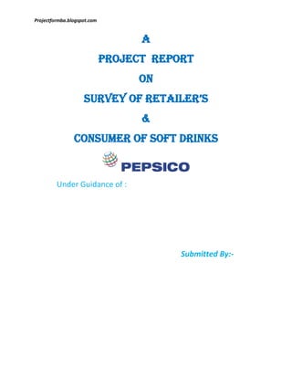 A<br />PROJECT  REPORT<br />ON<br />SURVEY OF RETAILER’S<br />&<br />CONSUMER OF SOFT DRINKS<br />Under Guidance of :<br /> <br /> <br /> <br /> <br /> <br />                                                                Submitted By:-<br /> <br /> <br /> <br /> <br /> <br />A<br />PROJECT REPORT<br />ON<br />SURVEY OF RETAILER’S<br />&<br />CONSUMER OF SOFT DRINKS <br />ICFAI UNIVERSITY JHARKHAND<br />NATIONAL COLLEGE<br />RANCHI<br />SUBMITED BY       :  <br />ENROLLMENT NO: <br />COURSE                  :  <br /> <br /> <br />PREFACE <br />Practical training I considered to be an essential part of all institution and those who are aspiring for (BBA)this project is done in field of marketing.<br />As aspect of Management education which is receiving attending of the evolution of the practical training is to be bring actual environment in touch of Business Management , It is rigidly  accepted that the theory widen one’s thinking viz.Concept of Marketing philosophies , but practice indicates the modern marketing is used widely in selling a variety of products.  <br />This project works has been done under the kind permission of distributors of Jamshedpur.<br />I have done my summer training in Jamshedpur under the supervision of the executives of SMV Beverage Pvt. Ltd.<br />This is Franchise owned bottling plant of PepsiCo India Limited. The bottling plant is located at Adityapur Industrial Area. (Adityapur)<br />This report give,true picture of the sales of Pepsi’s product ,Since I have the training in Jamshedpur, hence the result of study is particularly in Jamshedpur.  <br />DECLARATION<br />I, ………………. here by declare that the project report written and submitted to S.M.V.BEVERAGES PVT.LTD.by me is my own and its equal copy has not been reproduced to any other institution published anywhere else.<br />I understand that such reproducing is liable for punishment in any way the Insitituion fit.<br />Place:  <br />Date :  <br /> <br />ACKNOWLEDGEMENT<br />　<br />There is always a sense of gratitude one expresses to others for the helpful and needy service they render during all phases of life. I am doing this training with the help of different personalities. I wish to express my gratitude towards all of them.<br />It gives me immense pleasure to express my deep regards and sincere sense of gratitude to …………………………. for his guidance throughout the training I am undergoing. Thank you sir for your able and worthy guidance. I would also like to thank  ……………………………… for their support which helped me throughout the training I am  undergoing.<br />I would also like to thank my teacher …………………. for steering my confidence and capability for giving me insight into training by giving me exposure to the arena of competitive and real world.<br />Lastly I would like to thanks my parents and friends for their constant support during the training.<br />                                  CONTENT<br />EXECUTIVE SUMMARY<br />3C REPORT<br />,[object Object]