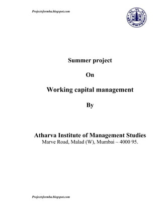 Projectsformba.blogspot.com




                         Summer project

                              On

          Working capital management

                              By



 Atharva Institute of Management Studies
       Marve Road, Malad (W), Mumbai – 4000 95.




Projectsformba.blogspot.com
 
