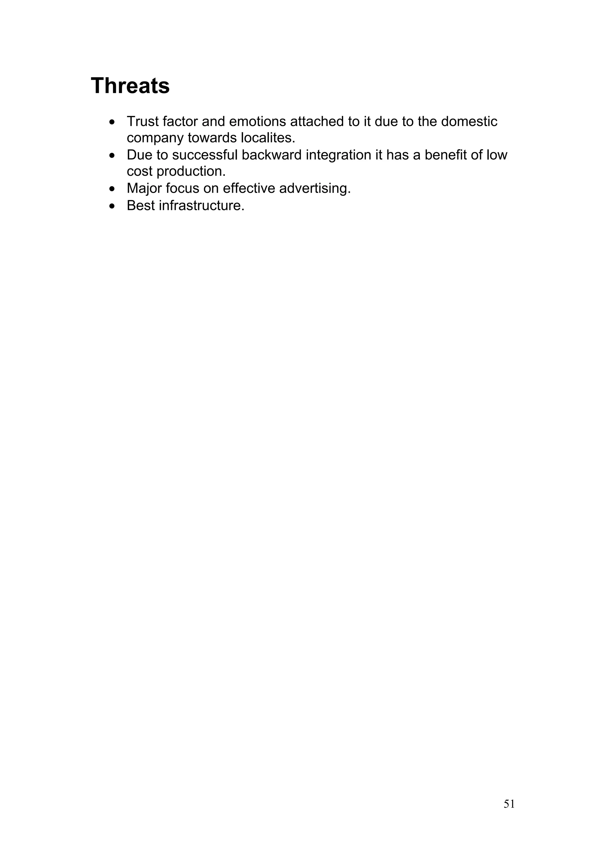 Threats
 • Trust factor and emotions attached to it due to the domestic
   company towards localites.
 • Due to successful backward integration it has a benefit of low
   cost production.
 • Major focus on effective advertising.
 • Best infrastructure.




                                                                51
 