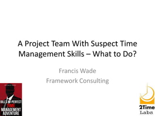 A Project Team With Suspect Time
Management Skills – What to Do?
Francis Wade
Framework Consulting
 